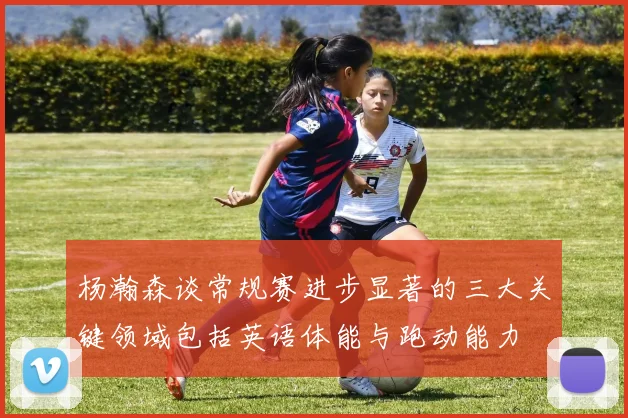杨瀚森谈常规赛进步显著的三大关键领域包括英语体能与跑动能力