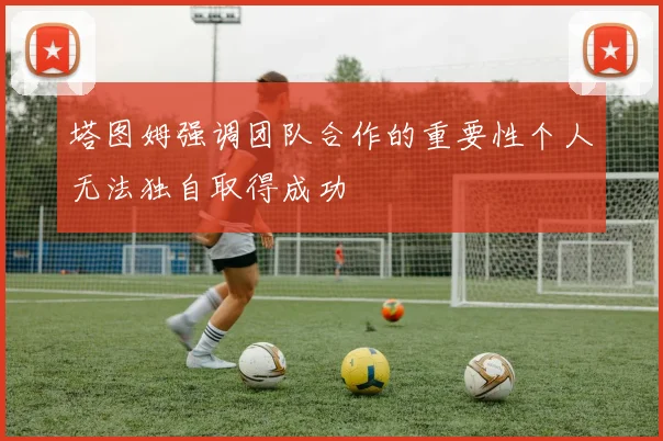 塔图姆强调团队合作的重要性个人无法独自取得成功
