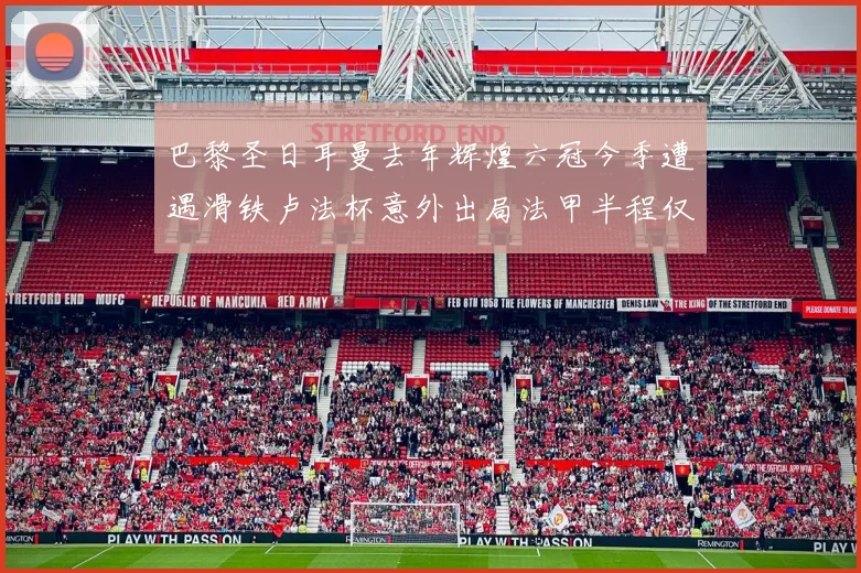 巴黎圣日耳曼去年辉煌六冠今季遭遇滑铁卢法杯意外出局法甲半程仅列第二