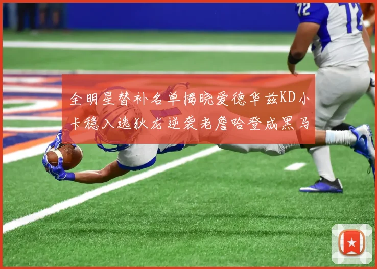 全明星替补名单揭晓爱德华兹KD小卡稳入选狄龙逆袭老詹哈登成黑马