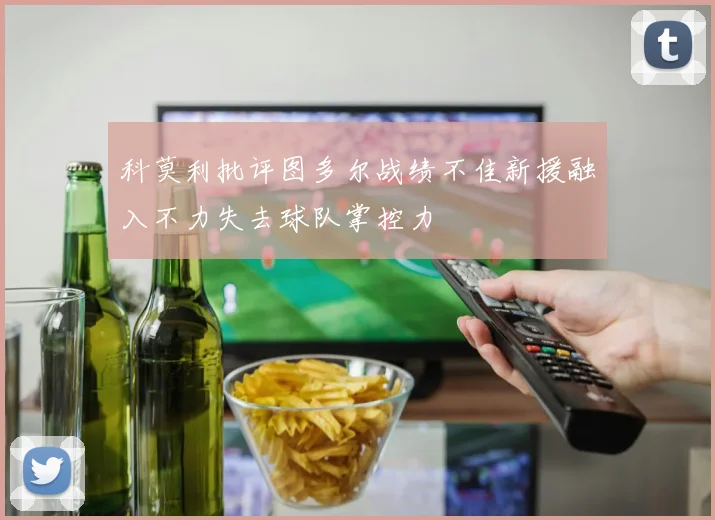 科莫利批评图多尔战绩不佳新援融入不力失去球队掌控力