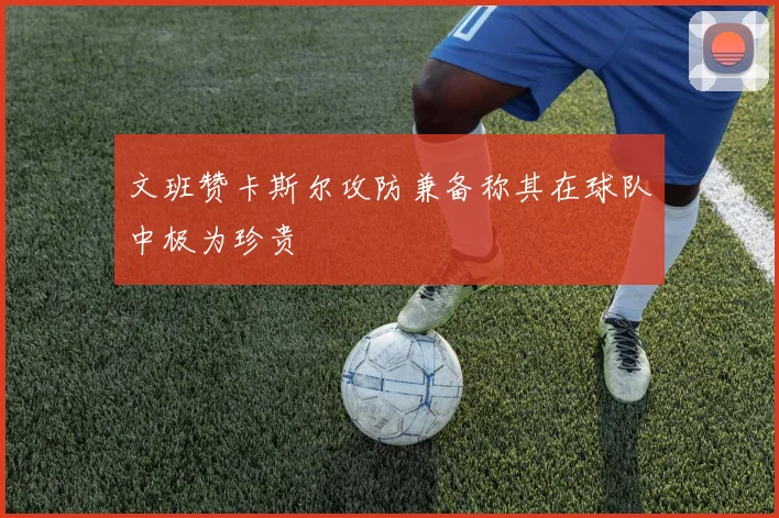 文班赞卡斯尔攻防兼备称其在球队中极为珍贵