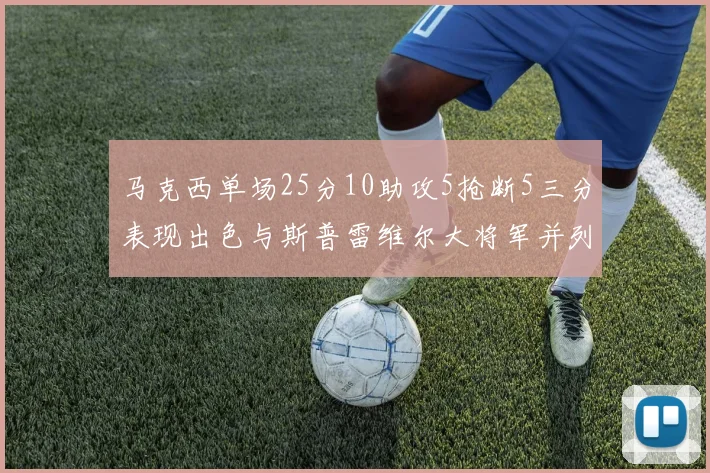 马克西单场25分10助攻5抢断5三分表现出色与斯普雷维尔大将军并列NBA历史第一