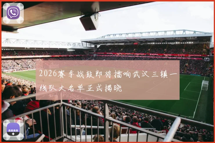2026赛季战鼓即将擂响武汉三镇一线队大名单正式揭晓