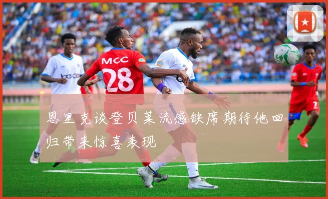恩里克谈登贝莱流感缺席期待他回归带来惊喜表现