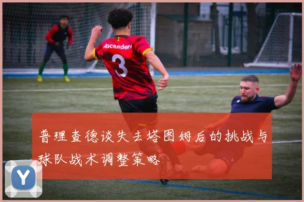 普理查德谈失去塔图姆后的挑战与球队战术调整策略