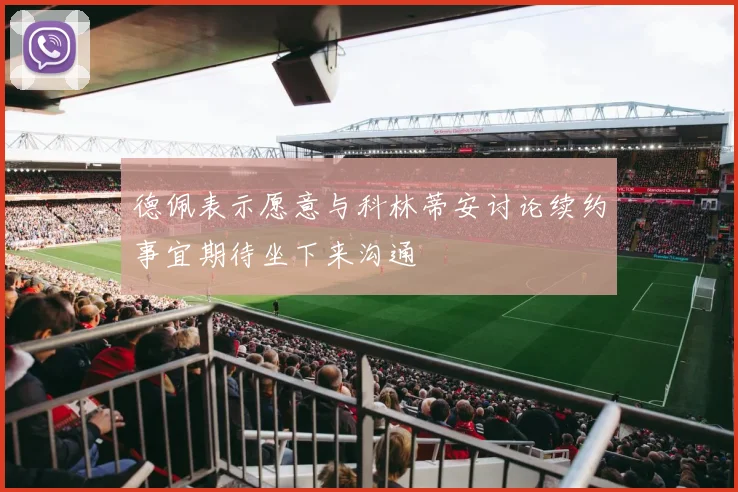 德佩表示愿意与科林蒂安讨论续约事宜期待坐下来沟通