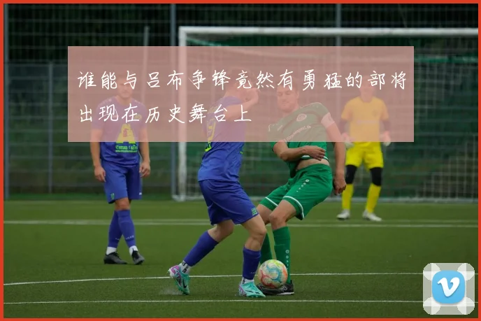 谁能与吕布争锋竟然有勇猛的部将出现在历史舞台上
