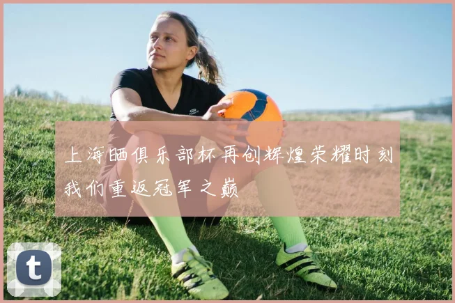 上海晒俱乐部杯再创辉煌荣耀时刻我们重返冠军之巅