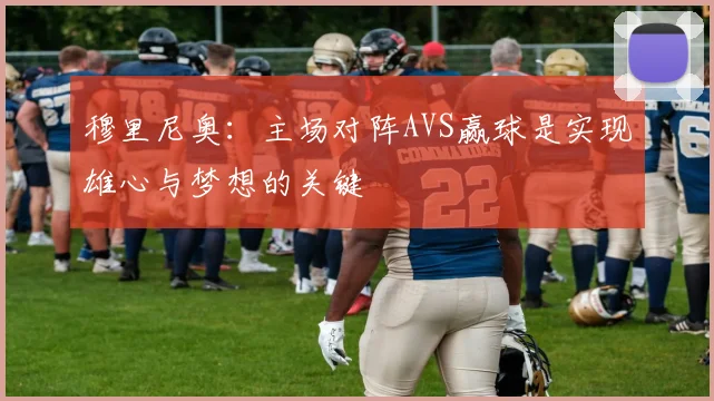 穆里尼奥：主场对阵AVS赢球是实现雄心与梦想的关键