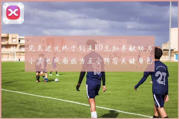 完美进攻终于到来KD无私奉献助力小贾电风扇成为五小阵容关键角色