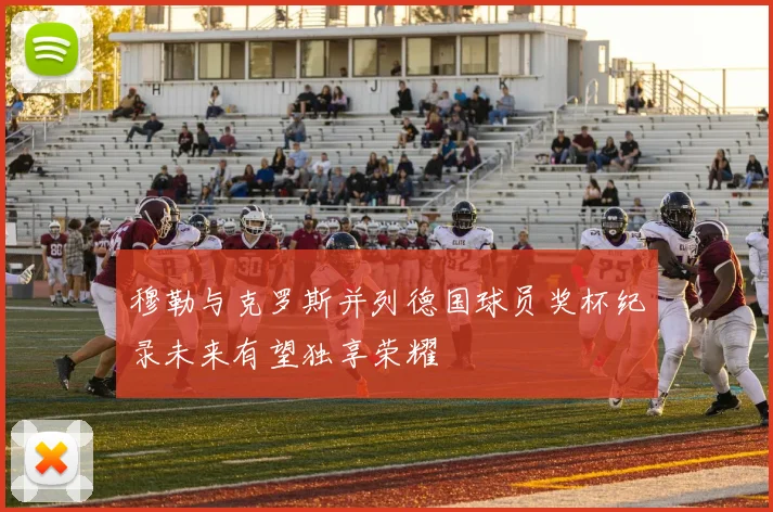 穆勒与克罗斯并列德国球员奖杯纪录未来有望独享荣耀