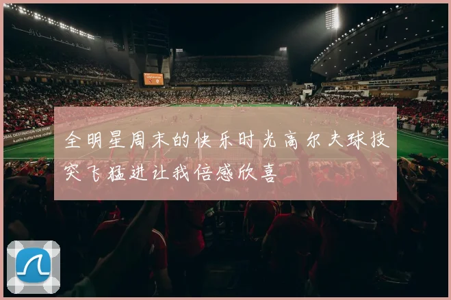 全明星周末的快乐时光高尔夫球技突飞猛进让我倍感欣喜
