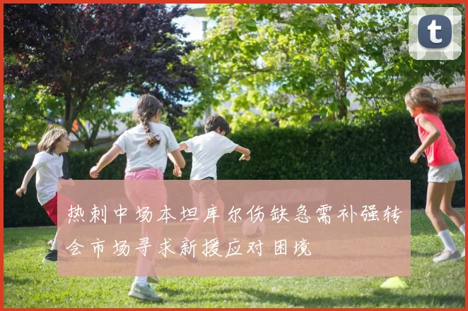 热刺中场本坦库尔伤缺急需补强转会市场寻求新援应对困境