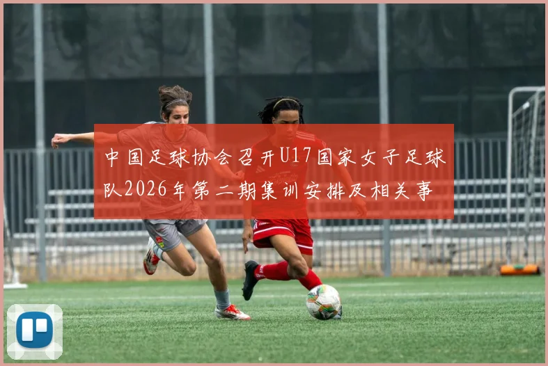 中国足球协会召开U17国家女子足球队2026年第二期集训安排及相关事项通知