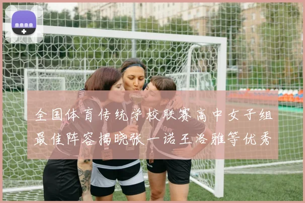 全国体育传统学校联赛高中女子组最佳阵容揭晓张一诺王洛雅等优秀选手入选
