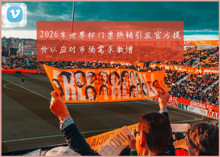 2026年世界杯门票热销引发官方提价以应对市场需求激增