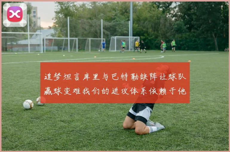 追梦坦言库里与巴特勒缺阵让球队赢球变难我们的进攻体系依赖于他们的发挥