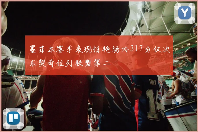 墨菲本赛季表现惊艳场均317分仅次东契奇位列联盟第二