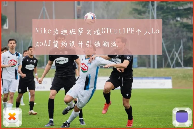 Nike为迪班萨打造GTCut1PE个人LogoAJ简约设计引领潮流