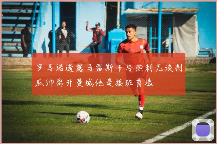 罗马诺透露马雷斯卡与热刺无谈判瓜帅离开曼城他是接班首选