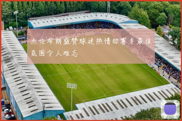 杰伦布朗盛赞球迷热情称赛季最佳氛围令人难忘