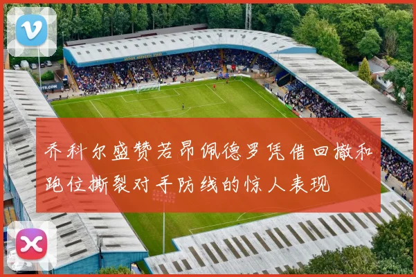 乔科尔盛赞若昂佩德罗凭借回撤和跑位撕裂对手防线的惊人表现