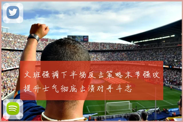 文班强调下半场反击策略末节强攻提升士气彻底击溃对手斗志