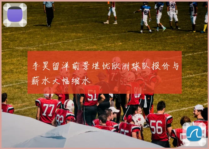 李昊留洋前景堪忧欧洲球队报价与薪水大幅缩水