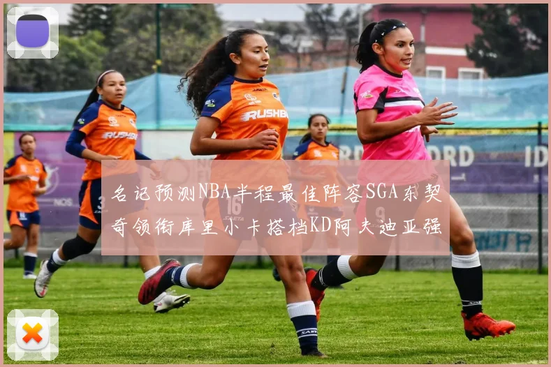名记预测NBA半程最佳阵容SGA东契奇领衔库里小卡搭档KD阿夫迪亚强势入选