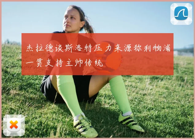 杰拉德谈斯洛特压力来源称利物浦一贯支持主帅传统