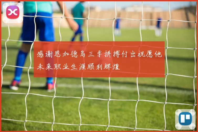 感谢恩加德乌三季拼搏付出祝愿他未来职业生涯顺利辉煌