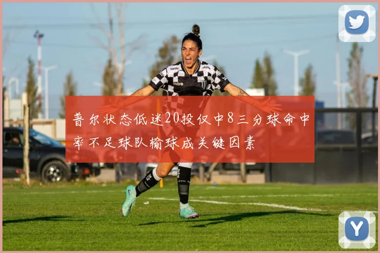 普尔状态低迷20投仅中8三分球命中率不足球队输球成关键因素