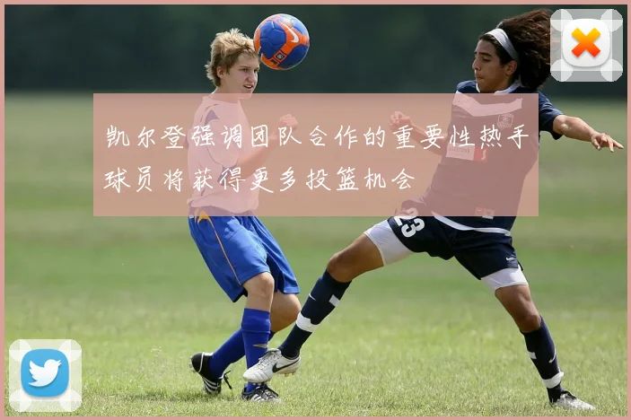 凯尔登强调团队合作的重要性热手球员将获得更多投篮机会