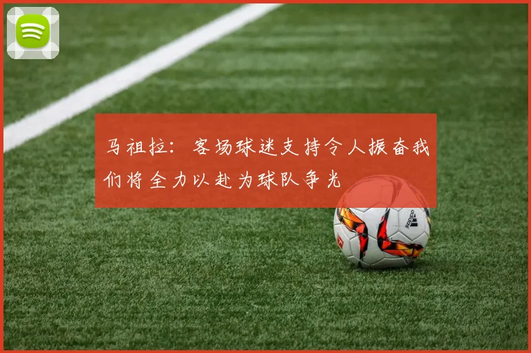 马祖拉：客场球迷支持令人振奋我们将全力以赴为球队争光