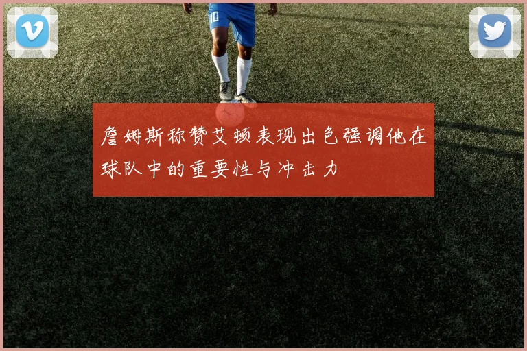 詹姆斯称赞艾顿表现出色强调他在球队中的重要性与冲击力