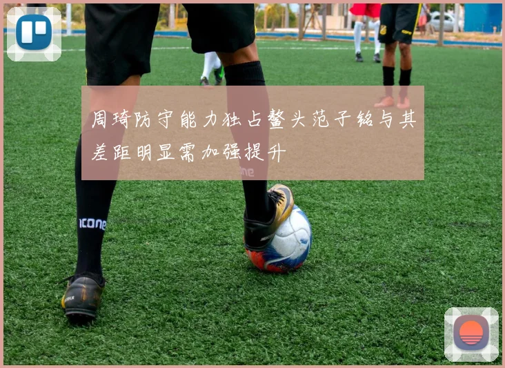 周琦防守能力独占鳌头范子铭与其差距明显需加强提升