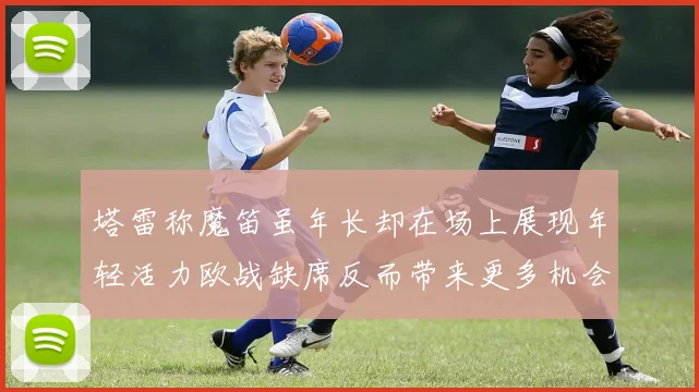 塔雷称魔笛虽年长却在场上展现年轻活力欧战缺席反而带来更多机会