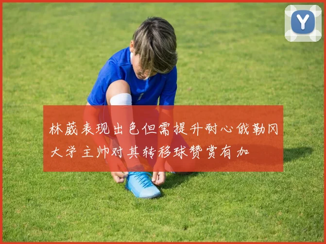 林葳表现出色但需提升耐心俄勒冈大学主帅对其转移球赞赏有加
