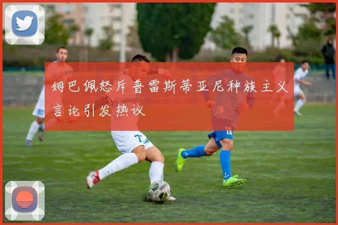 姆巴佩怒斥普雷斯蒂亚尼种族主义言论引发热议