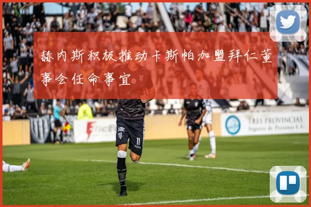 赫内斯积极推动卡斯帕加盟拜仁董事会任命事宜