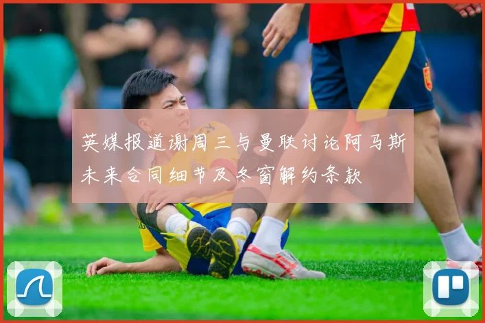 英媒报道谢周三与曼联讨论阿马斯未来合同细节及冬窗解约条款