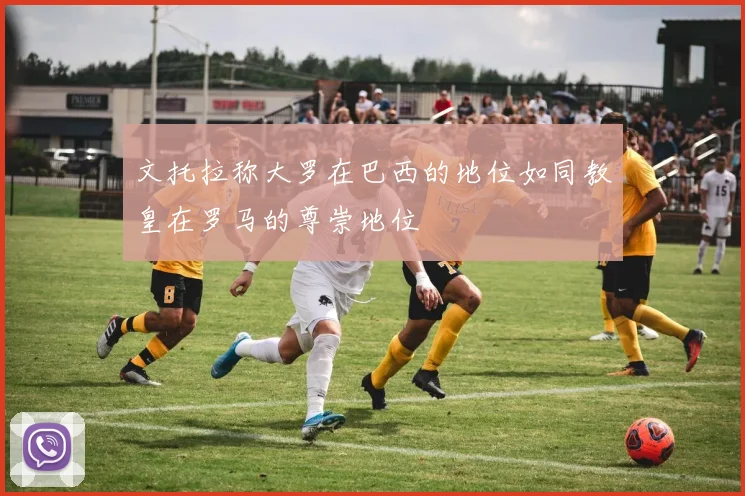 文托拉称大罗在巴西的地位如同教皇在罗马的尊崇地位