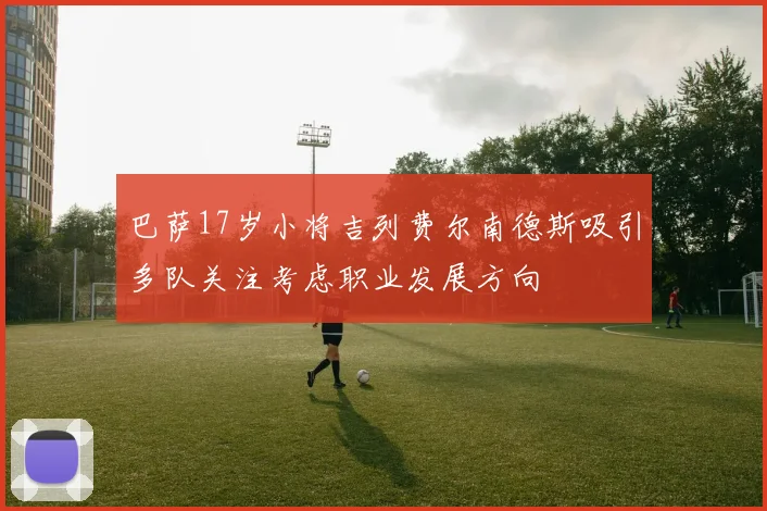 巴萨17岁小将吉列费尔南德斯吸引多队关注考虑职业发展方向