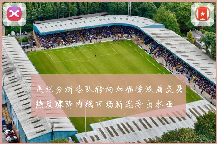 美记分析各队转向加福德浓眉交易热度骤降内线市场新宠浮出水面
