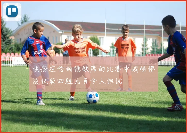 快船在伦纳德缺席的比赛中战绩惨淡仅获四胜九负令人担忧