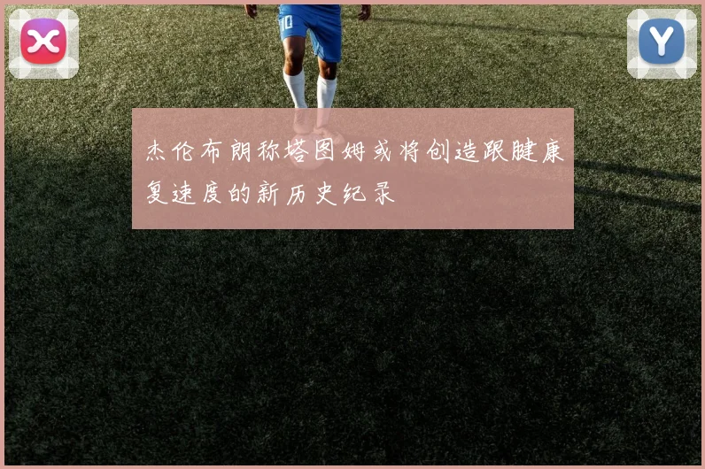 杰伦布朗称塔图姆或将创造跟腱康复速度的新历史纪录