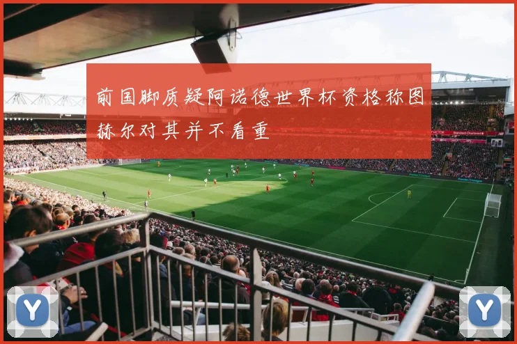 前国脚质疑阿诺德世界杯资格称图赫尔对其并不看重