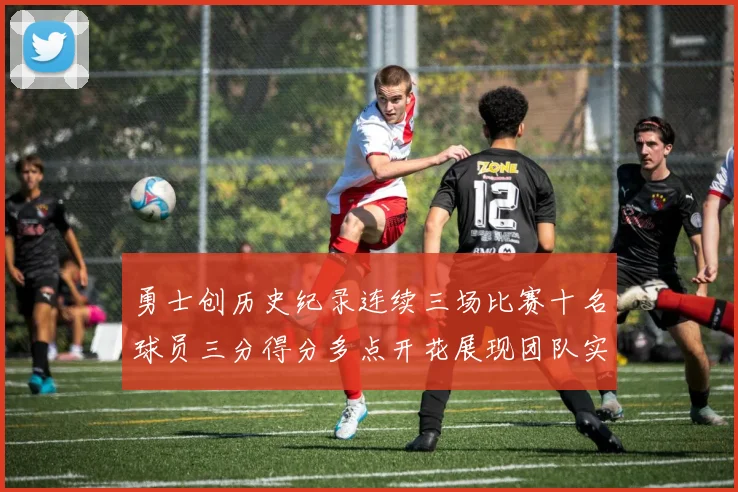 勇士创历史纪录连续三场比赛十名球员三分得分多点开花展现团队实力