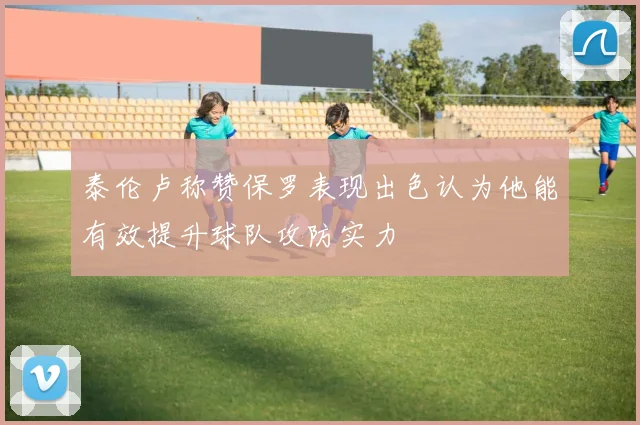 泰伦卢称赞保罗表现出色认为他能有效提升球队攻防实力